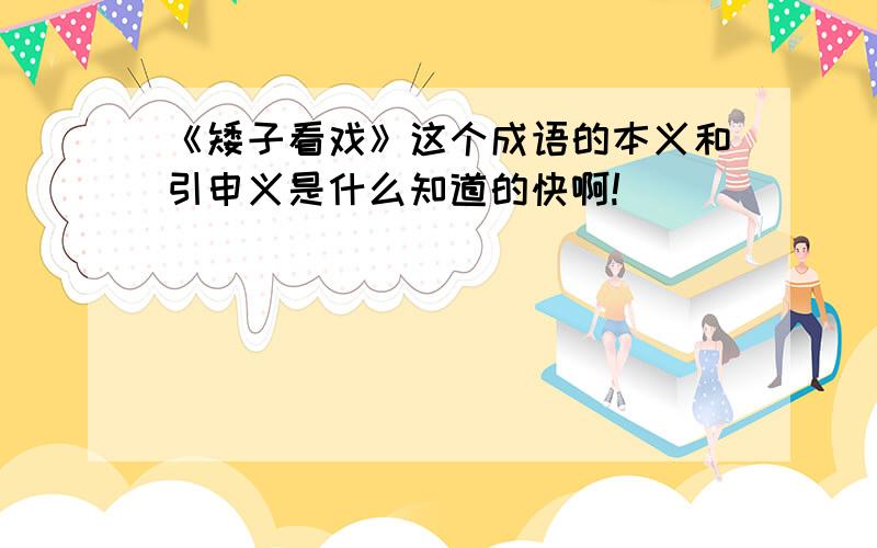 《矮子看戏》这个成语的本义和引申义是什么知道的快啊!