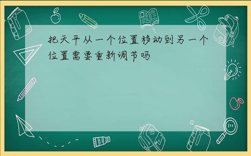 把天平从一个位置移动到另一个位置需要重新调节吗