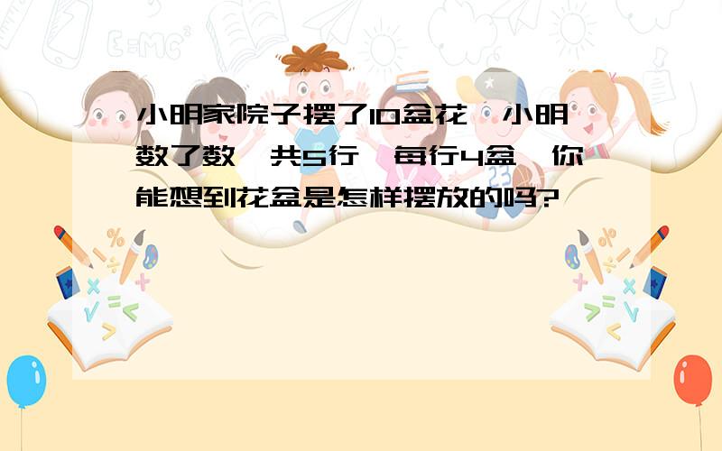 小明家院子摆了10盆花、小明数了数、共5行、每行4盆、你能想到花盆是怎样摆放的吗?