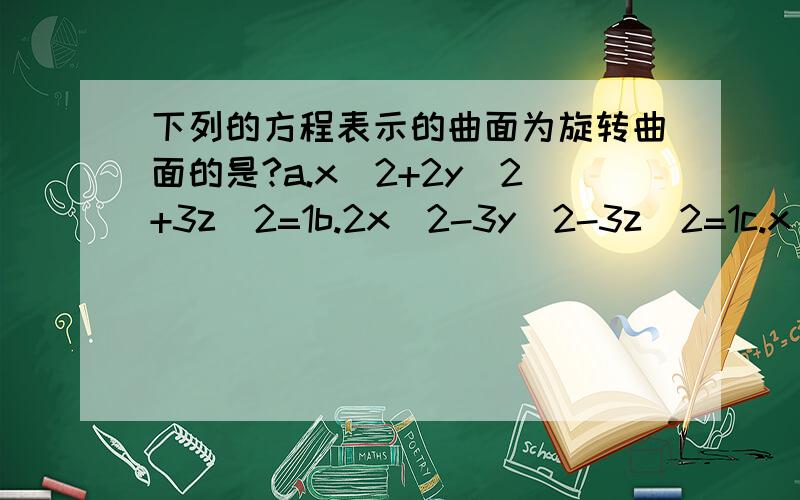 下列的方程表示的曲面为旋转曲面的是?a.x^2+2y^2+3z^2=1b.2x^2-3y^2-3z^2=1c.x^2/a^2-y^2/b^2+z^2/c^2=1d.z^2=2x^2-2y^2