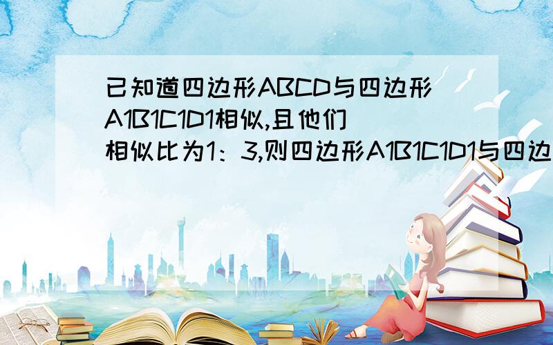 已知道四边形ABCD与四边形A1B1C1D1相似,且他们相似比为1：3,则四边形A1B1C1D1与四边形ABCD相似比为多少难道相似比为3：1