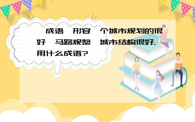 【成语】形容一个城市规划的很好,马路规整,城市结构很好.用什么成语?