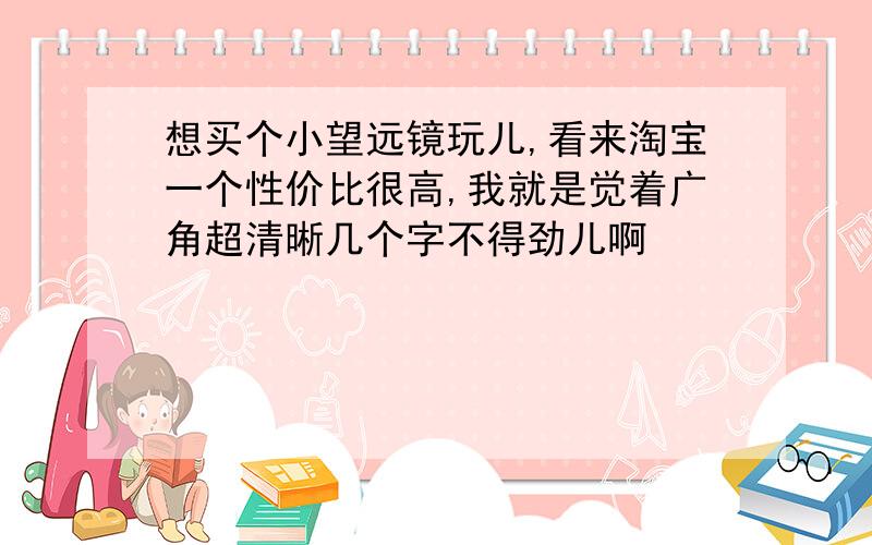 想买个小望远镜玩儿,看来淘宝一个性价比很高,我就是觉着广角超清晰几个字不得劲儿啊