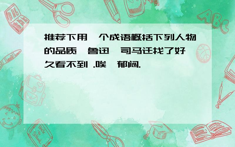 推荐下用一个成语概括下列人物的品质,鲁迅、司马迁找了好 久看不到 .唉,郁闷.