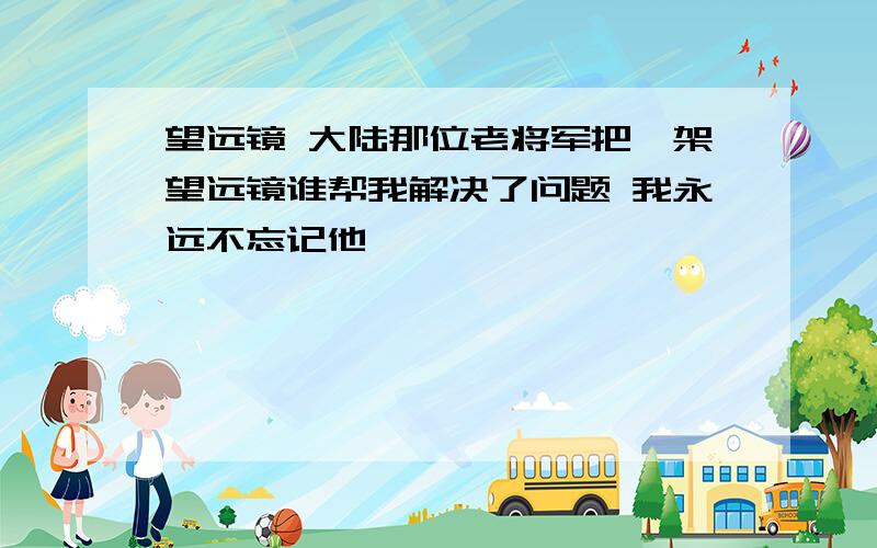 望远镜 大陆那位老将军把一架望远镜谁帮我解决了问题 我永远不忘记他