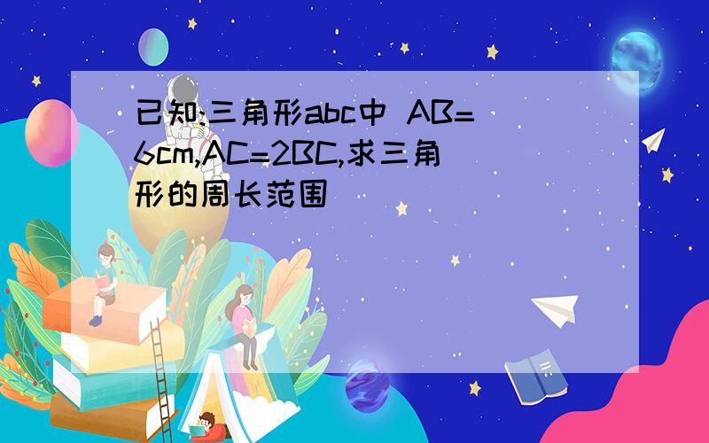 已知:三角形abc中 AB=6cm,AC=2BC,求三角形的周长范围