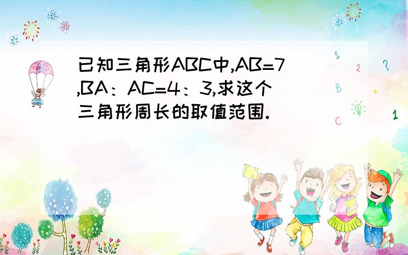 已知三角形ABC中,AB=7,BA：AC=4：3,求这个三角形周长的取值范围.