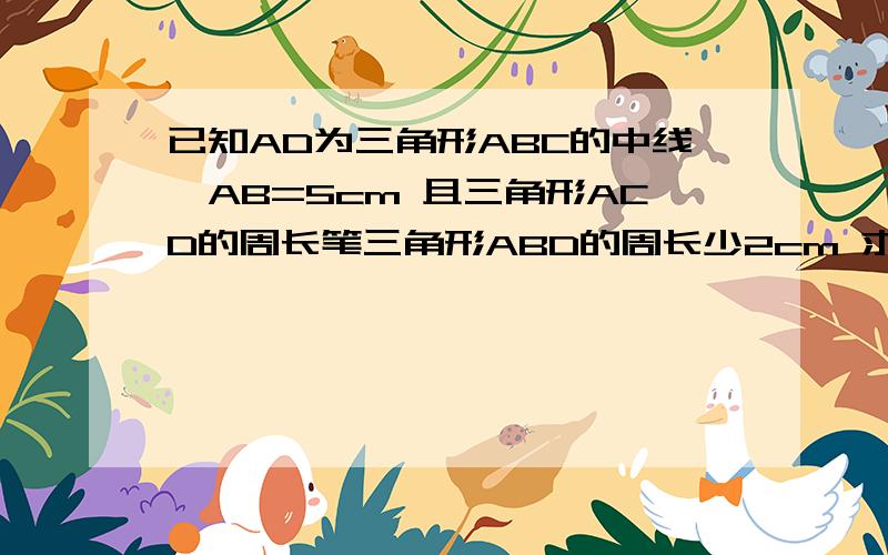 已知AD为三角形ABC的中线,AB=5cm 且三角形ACD的周长笔三角形ABD的周长少2cm 求AC长度