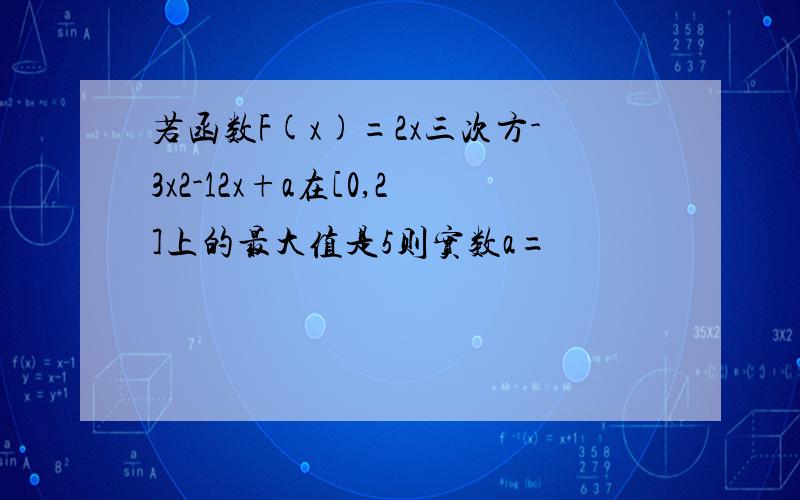 若函数F(x)=2x三次方-3x2-12x+a在[0,2]上的最大值是5则实数a=