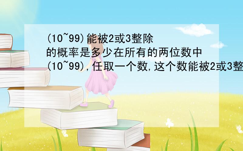 (10~99)能被2或3整除的概率是多少在所有的两位数中(10~99),任取一个数,这个数能被2或3整除的概率是多少?A 5/6   B 4/5   C 2/3   D 1/2请说明理由!在线等答案     急 !