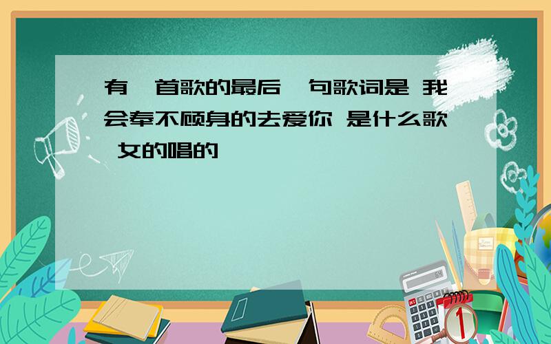 有一首歌的最后一句歌词是 我会奉不顾身的去爱你 是什么歌 女的唱的