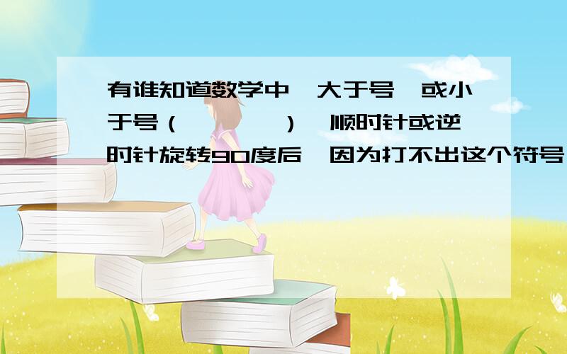 有谁知道数学中,大于号、或小于号（< 、>）,顺时针或逆时针旋转90度后,因为打不出这个符号,我想应该不难理解,∧是交集，也就是逻辑学里的“与”（and) ∨是并集，也就是逻辑学里的“或