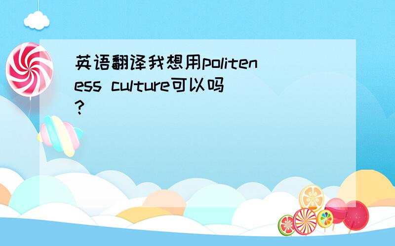 英语翻译我想用politeness culture可以吗?