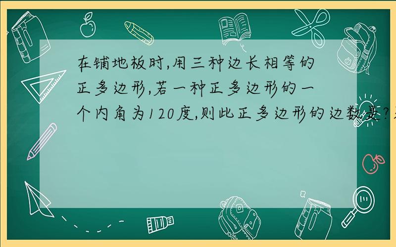 在铺地板时,用三种边长相等的正多边形,若一种正多边形的一个内角为120度,则此正多边形的边数是?另一种是正方形,已知铺设地面时,顶点处这三种多边形各有一个,则第三种正多边形的边是正