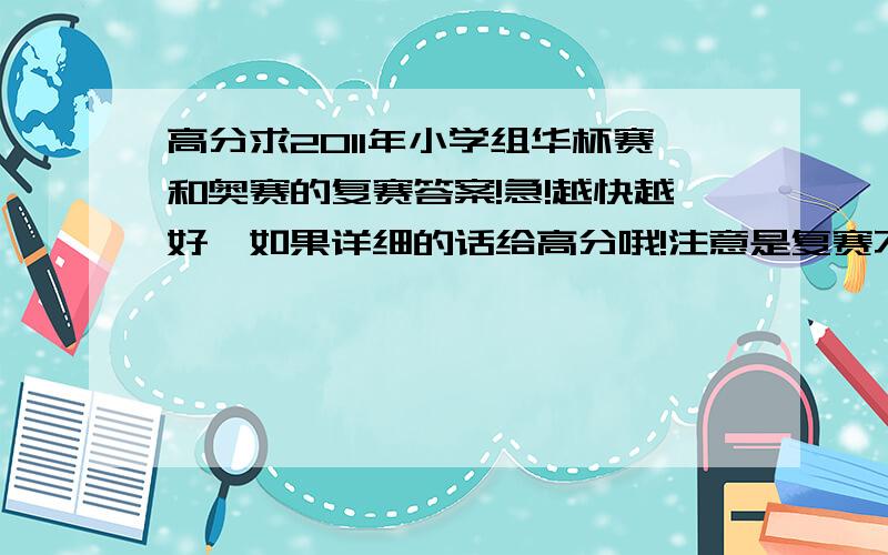 高分求2011年小学组华杯赛和奥赛的复赛答案!急!越快越好,如果详细的话给高分哦!注意是复赛不是初赛.我性子急,我是成都市青羊区的.快