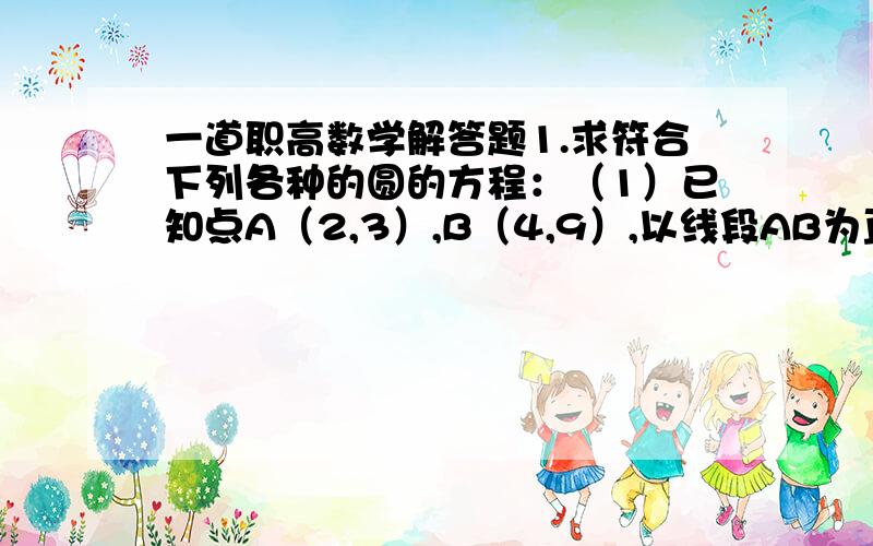 一道职高数学解答题1.求符合下列各种的圆的方程：（1）已知点A（2,3）,B（4,9）,以线段AB为直径（2）圆心在（0,-3）,过点（3,1）