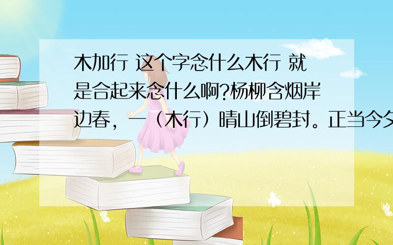 木加行 这个字念什么木行 就是合起来念什么啊?杨柳含烟岸边春，一（木行）晴山倒碧封。正当今夕断肠处，莫吹青丝扫路尘，这是个诗词谜语，要求打一动物。可以根据诗词中的内容，字