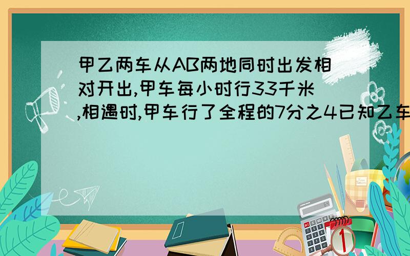 甲乙两车从AB两地同时出发相对开出,甲车每小时行33千米,相遇时,甲车行了全程的7分之4已知乙车行完全程要8小时.求AB两地相距多少千米