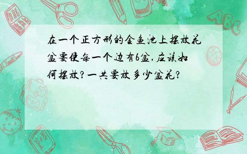 在一个正方形的金鱼池上摆放花盆要使每一个边有6盆,应该如何摆放?一共要放多少盆花?