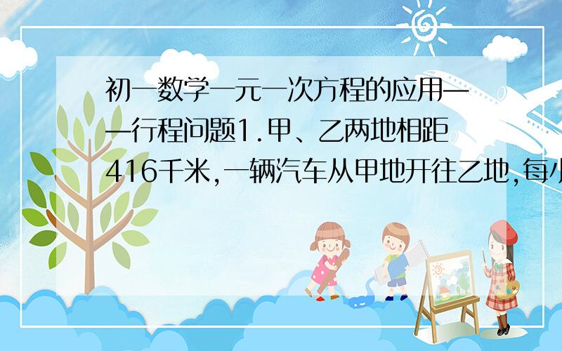 初一数学一元一次方程的应用——行程问题1.甲、乙两地相距416千米,一辆汽车从甲地开往乙地,每小时行32千米,汽车开出半小时后,一两摩托车从乙地开往甲地,速度是汽车的1.5倍,问摩托车开出