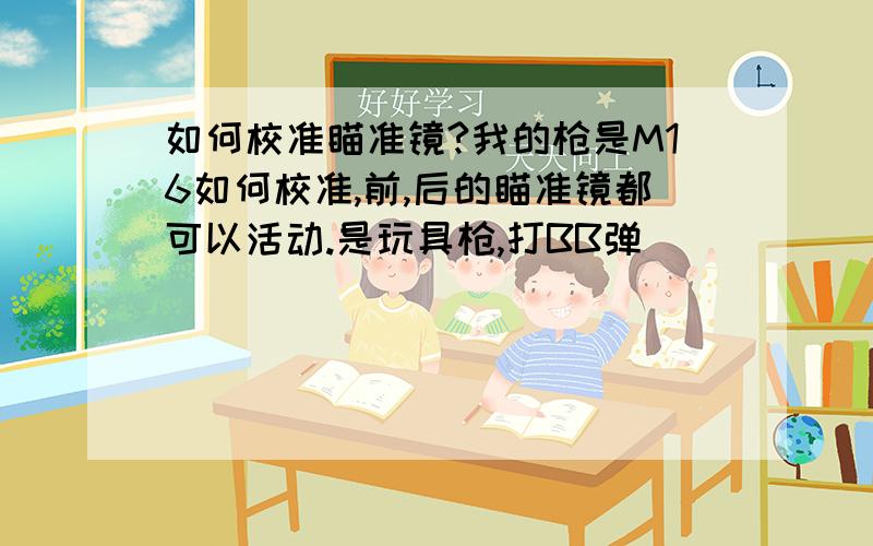 如何校准瞄准镜?我的枪是M16如何校准,前,后的瞄准镜都可以活动.是玩具枪,打BB弹