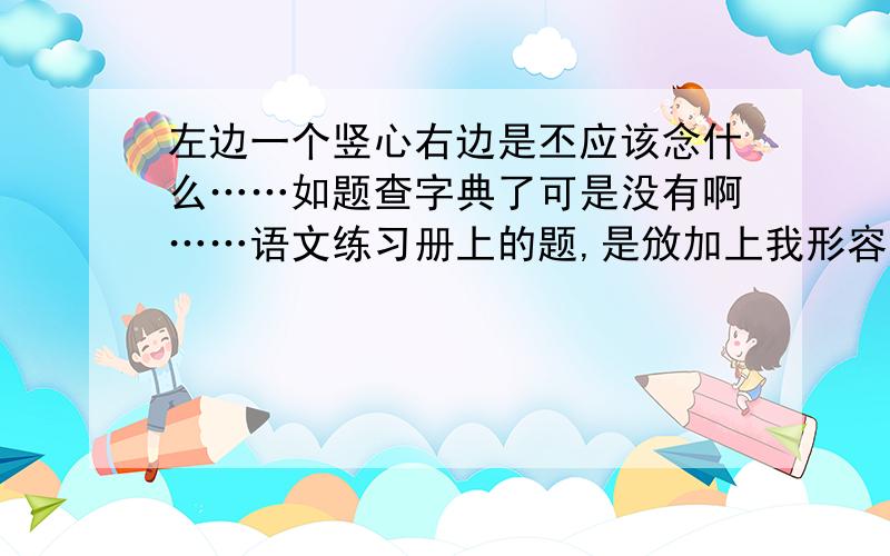 左边一个竖心右边是丕应该念什么……如题查字典了可是没有啊……语文练习册上的题,是攽加上我形容的那个字