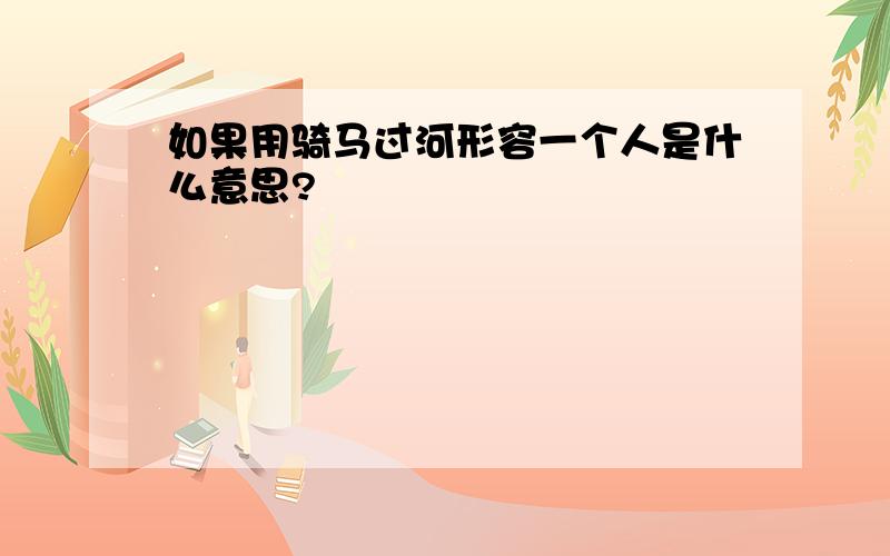 如果用骑马过河形容一个人是什么意思?