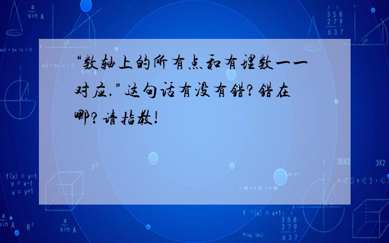 “数轴上的所有点和有理数一一对应.”这句话有没有错?错在哪?请指教!