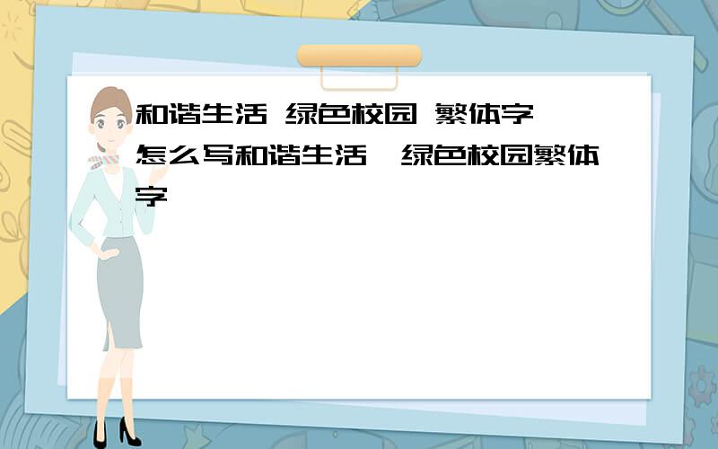 和谐生活 绿色校园 繁体字 怎么写和谐生活,绿色校园繁体字