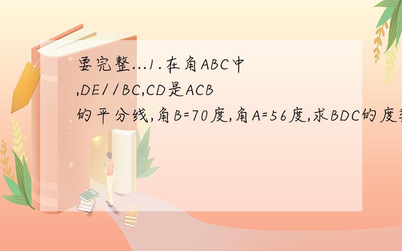 要完整...1.在角ABC中,DE//BC,CD是ACB的平分线,角B=70度,角A=56度,求BDC的度数..