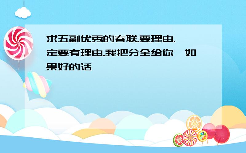 求五副优秀的春联.要理由.一定要有理由.我把分全给你,如果好的话