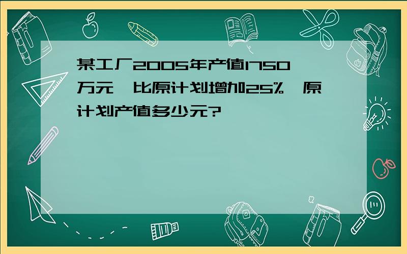 某工厂2005年产值1750万元,比原计划增加25%,原计划产值多少元?