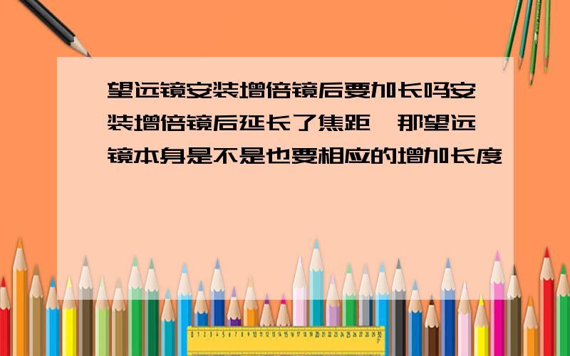 望远镜安装增倍镜后要加长吗安装增倍镜后延长了焦距、那望远镜本身是不是也要相应的增加长度