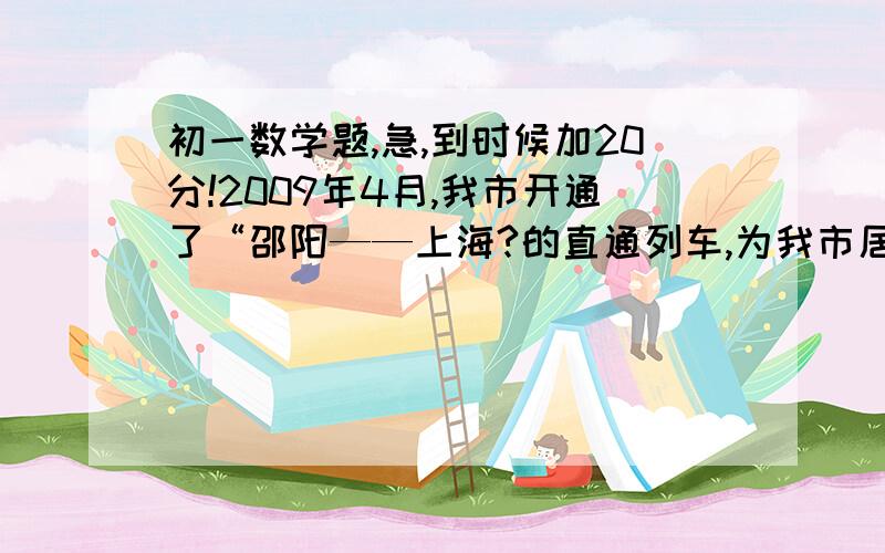 初一数学题,急,到时候加20分!2009年4月,我市开通了“邵阳——上海?的直通列车,为我市居民外出旅游和商业运输提供了便利,据了解,直通列车开通以后,我市旅游公司将“邵阳——上海”线路的