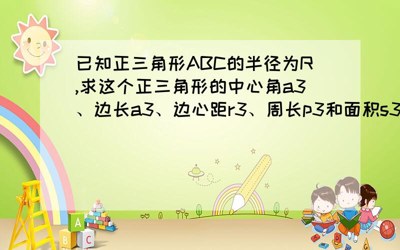 已知正三角形ABC的半径为R,求这个正三角形的中心角a3、边长a3、边心距r3、周长p3和面积s3.