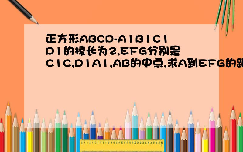 正方形ABCD-A1B1C1D1的棱长为2,EFG分别是C1C,D1A1,AB的中点,求A到EFG的距离.（用向量解哈,