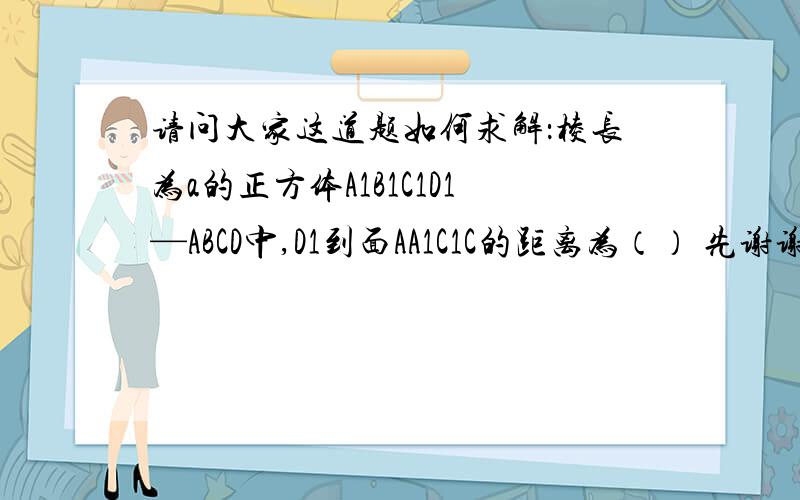 请问大家这道题如何求解：棱长为a的正方体A1B1C1D1—ABCD中,D1到面AA1C1C的距离为（） 先谢谢大家啦~