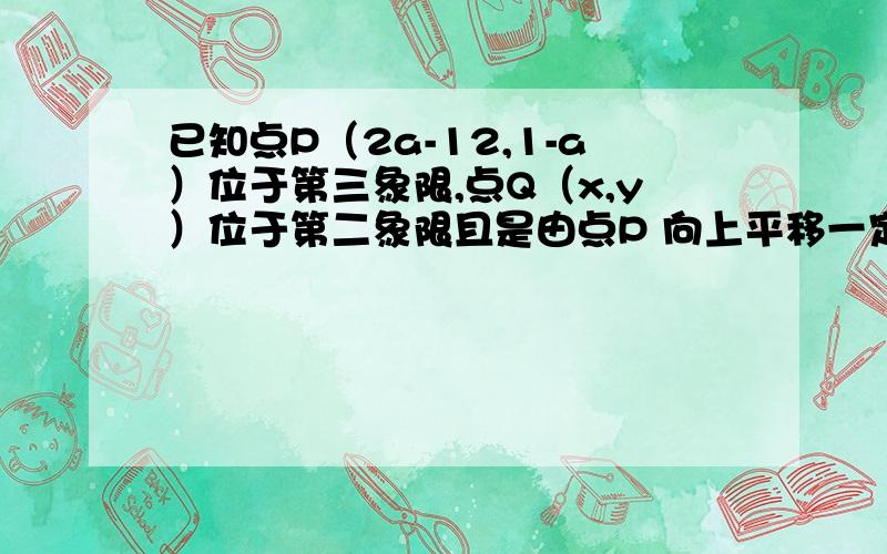 已知点P（2a-12,1-a）位于第三象限,点Q（x,y）位于第二象限且是由点P 向上平移一定的单位得到的.（1）若点p的纵坐标为-3,试求出a的值；（2）在（1）题的条件下,试求出符合条件的一个点Q的坐