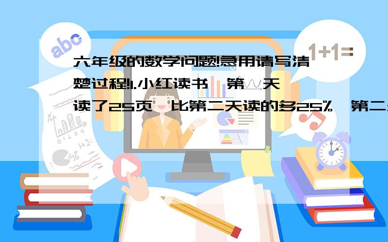 六年级的数学问题!急用请写清楚过程!1.小红读书,第一天读了25页,比第二天读的多25%,第二天读的是全书的四分之一,这本书几页?2.有一些苹果,把其中的30%给小张,把余下的20%少2个给小王,再把