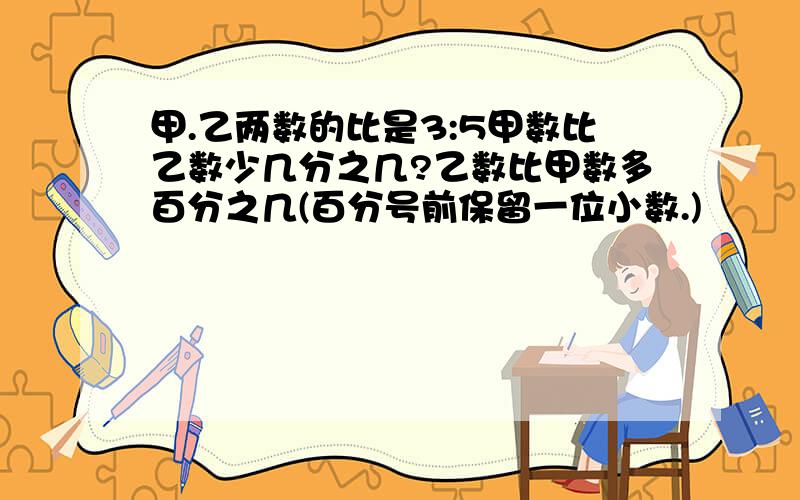 甲.乙两数的比是3:5甲数比乙数少几分之几?乙数比甲数多百分之几(百分号前保留一位小数.)