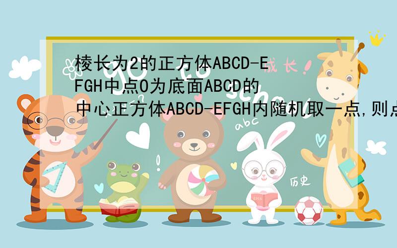 棱长为2的正方体ABCD-EFGH中点O为底面ABCD的中心正方体ABCD-EFGH内随机取一点,则点P到点O的距离大于1概率