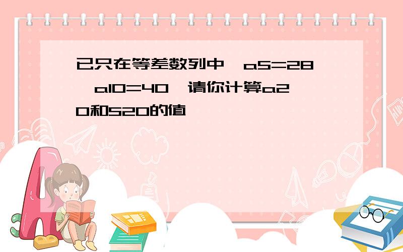 已只在等差数列中,a5=28,a10=40,请你计算a20和S20的值