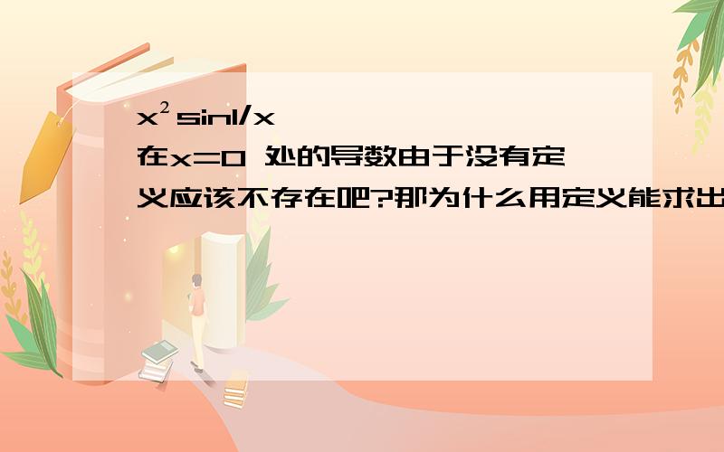 x²sin1/x 在x=0 处的导数由于没有定义应该不存在吧?那为什么用定义能求出它的左导数和右导数都为0那么不又证明了它在0处的导数为0了么?! 求指教啊!