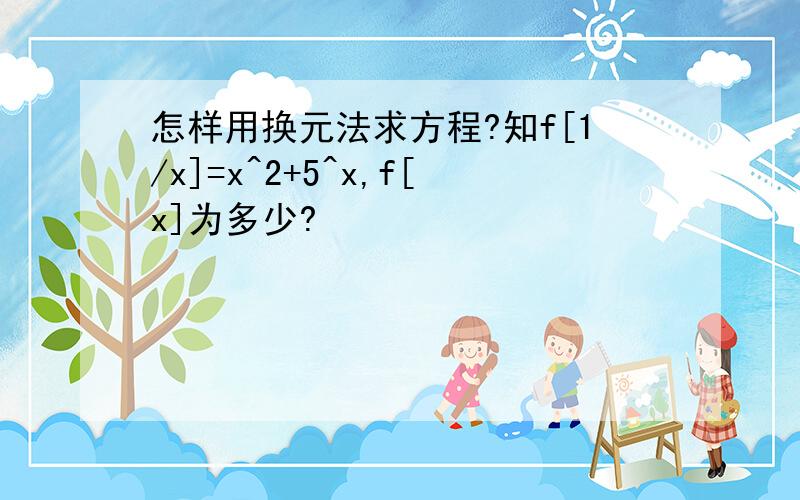 怎样用换元法求方程?知f[1/x]=x^2+5^x,f[x]为多少?