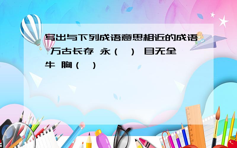 写出与下列成语意思相近的成语 万古长存 永（ ） 目无全牛 胸（ ）