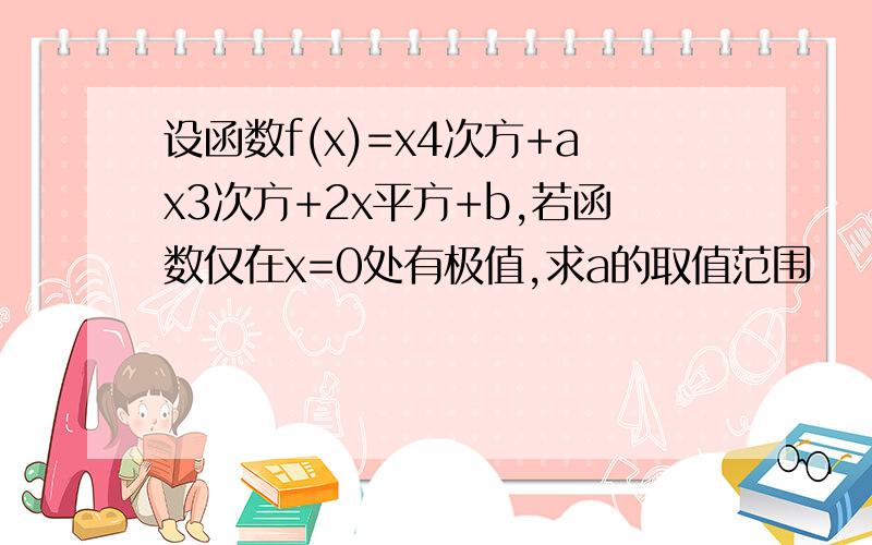 设函数f(x)=x4次方+ax3次方+2x平方+b,若函数仅在x=0处有极值,求a的取值范围