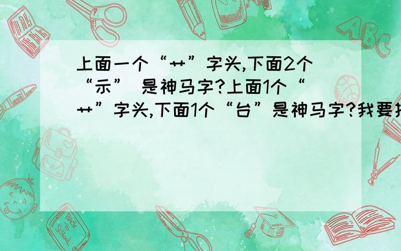 上面一个“艹”字头,下面2个“示” 是神马字?上面1个“艹”字头,下面1个“台”是神马字?我要拼音我要的是这2个字的拼音  如上面的图片我急