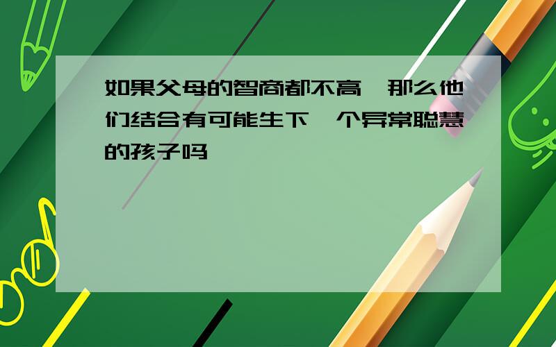 如果父母的智商都不高,那么他们结合有可能生下一个异常聪慧的孩子吗