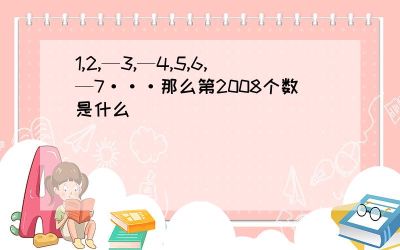 1,2,—3,—4,5,6,—7···那么第2008个数是什么