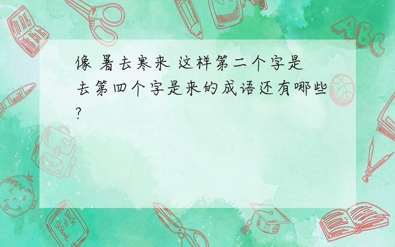 像 暑去寒来 这样第二个字是去第四个字是来的成语还有哪些?